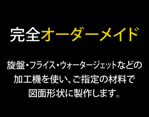 完全オーダーメイド｜旋盤・フライス・ウォータージェットなどの加工機を使い、ご指定の材料で図面形状に製作します。